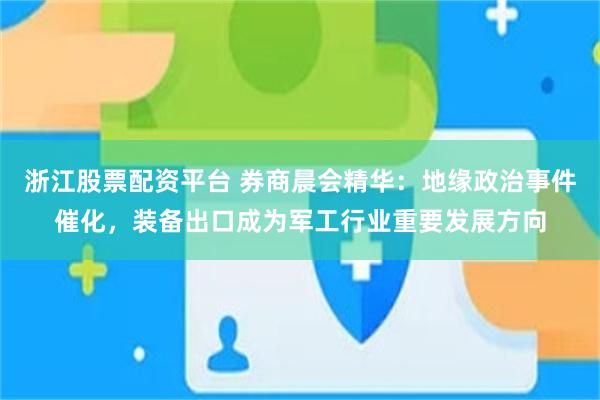 浙江股票配资平台 券商晨会精华：地缘政治事件催化，装备出口成为军工行业重要发展方向