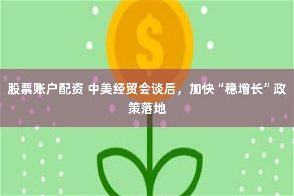 股票账户配资 中美经贸会谈后，加快“稳增长”政策落地