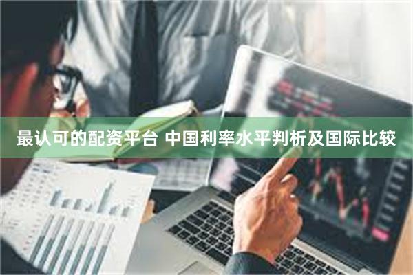最认可的配资平台 中国利率水平判析及国际比较