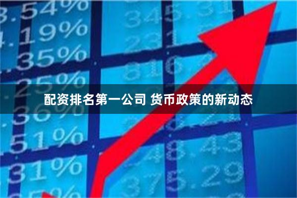 配资排名第一公司 货币政策的新动态