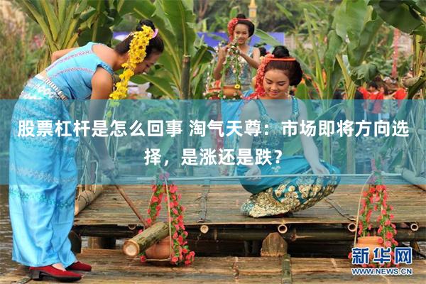 股票杠杆是怎么回事 淘气天尊：市场即将方向选择，是涨还是跌？