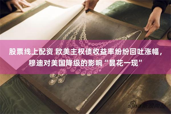 股票线上配资 欧美主权债收益率纷纷回吐涨幅，穆迪对美国降级的影响“昙花一现”