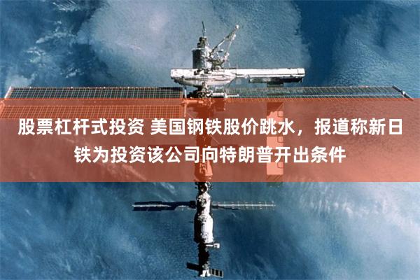 股票杠杆式投资 美国钢铁股价跳水，报道称新日铁为投资该公司向特朗普开出条件