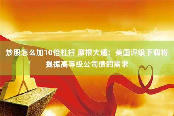 炒股怎么加10倍杠杆 摩根大通：美国评级下调将提振高等级公司债的需求