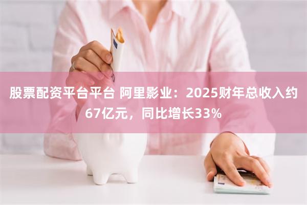 股票配资平台平台 阿里影业：2025财年总收入约67亿元，同比增长33%