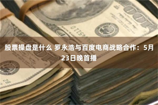 股票操盘是什么 罗永浩与百度电商战略合作：5月23日晚首播