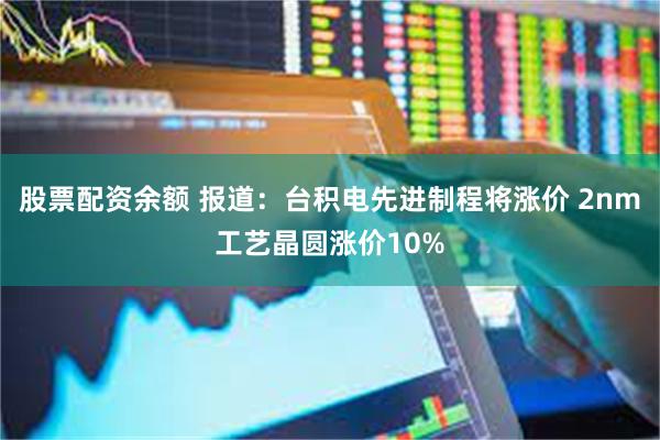 股票配资余额 报道：台积电先进制程将涨价 2nm工艺晶圆涨价10%