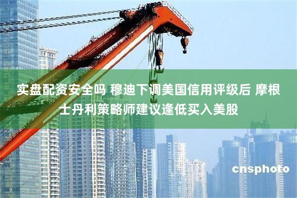 实盘配资安全吗 穆迪下调美国信用评级后 摩根士丹利策略师建议逢低买入美股
