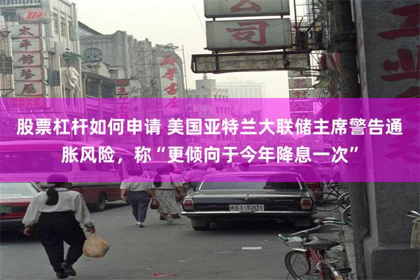 股票杠杆如何申请 美国亚特兰大联储主席警告通胀风险，称“更倾向于今年降息一次”