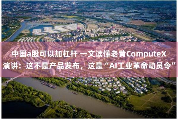 中国a股可以加杠杆 一文读懂老黄ComputeX演讲：这不是产品发布，这是“AI工业革命动员令”