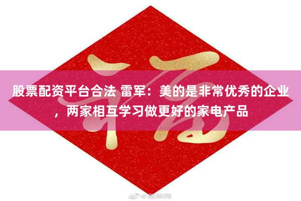 股票配资平台合法 雷军：美的是非常优秀的企业，两家相互学习做更好的家电产品
