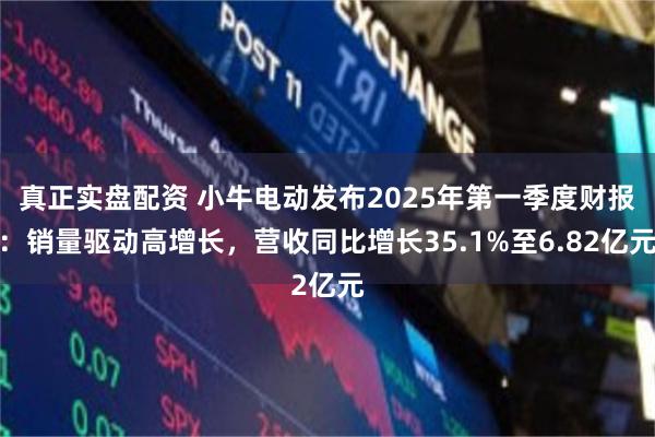 真正实盘配资 小牛电动发布2025年第一季度财报：销量驱动高增长，营收同比增长35.1%至6.82亿元