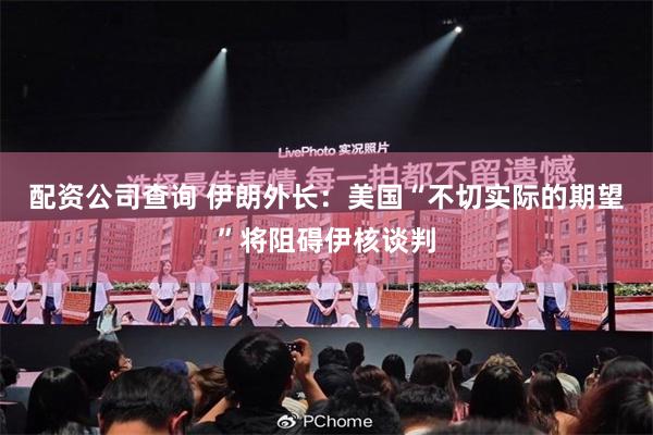 配资公司查询 伊朗外长：美国“不切实际的期望”将阻碍伊核谈判