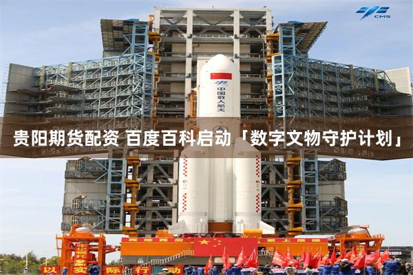 贵阳期货配资 百度百科启动「数字文物守护计划」