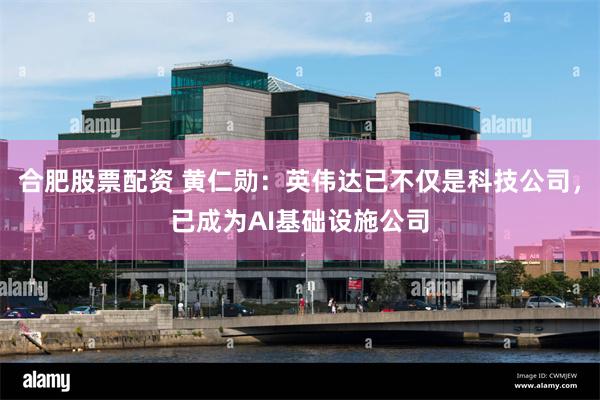 合肥股票配资 黄仁勋：英伟达已不仅是科技公司，已成为AI基础设施公司