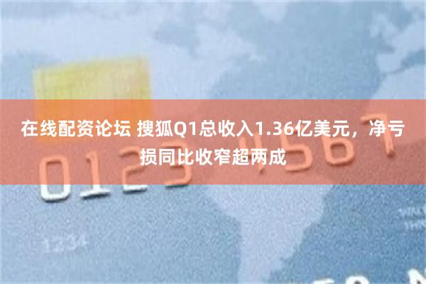 在线配资论坛 搜狐Q1总收入1.36亿美元，净亏损同比收窄超两成