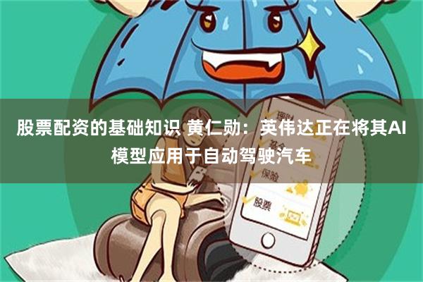 股票配资的基础知识 黄仁勋：英伟达正在将其AI模型应用于自动驾驶汽车