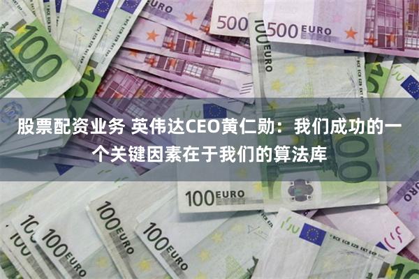 股票配资业务 英伟达CEO黄仁勋：我们成功的一个关键因素在于我们的算法库
