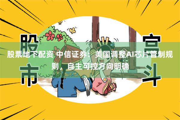 股票地下配资 中信证券：美国调整AI芯片管制规则，自主可控方向明确