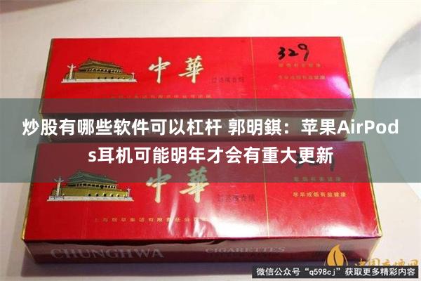 炒股有哪些软件可以杠杆 郭明錤：苹果AirPods耳机可能明年才会有重大更新