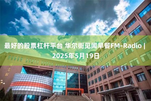 最好的股票杠杆平台 华尔街见闻早餐FM-Radio | 2025年5月19日