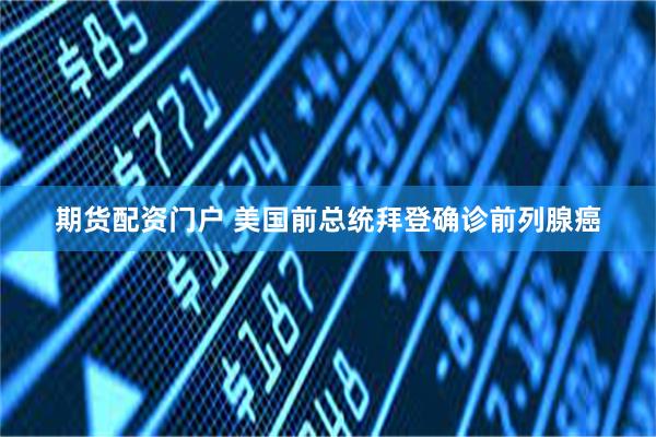 期货配资门户 美国前总统拜登确诊前列腺癌