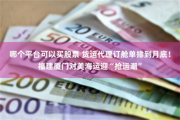 哪个平台可以买股票 货运代理订舱单排到月底！福建厦门对美海运迎“抢运潮”