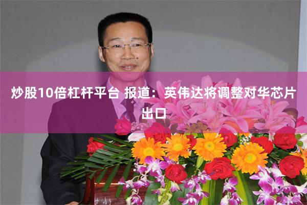 炒股10倍杠杆平台 报道：英伟达将调整对华芯片出口