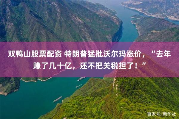 双鸭山股票配资 特朗普猛批沃尔玛涨价，“去年赚了几十亿，还不把关税担了！”