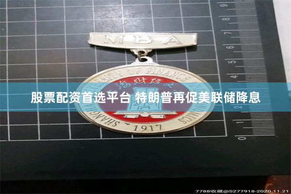 股票配资首选平台 特朗普再促美联储降息