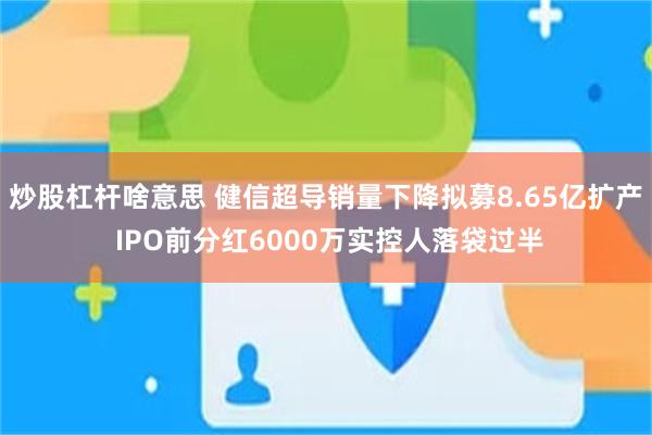 炒股杠杆啥意思 健信超导销量下降拟募8.65亿扩产 IPO前分红6000万实控人落袋过半