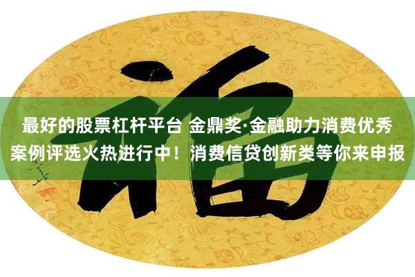 最好的股票杠杆平台 金鼎奖·金融助力消费优秀案例评选火热进行中！消费信贷创新类等你来申报