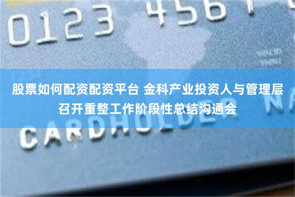 股票如何配资配资平台 金科产业投资人与管理层召开重整工作阶段性总结沟通会