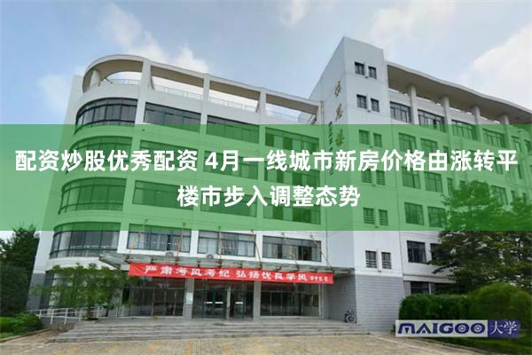 配资炒股优秀配资 4月一线城市新房价格由涨转平 楼市步入调整态势