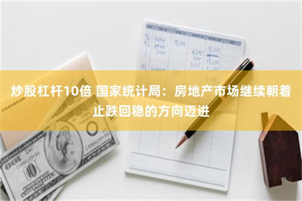 炒股杠杆10倍 国家统计局：房地产市场继续朝着止跌回稳的方向迈进