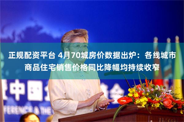 正规配资平台 4月70城房价数据出炉：各线城市商品住宅销售价格同比降幅均持续收窄