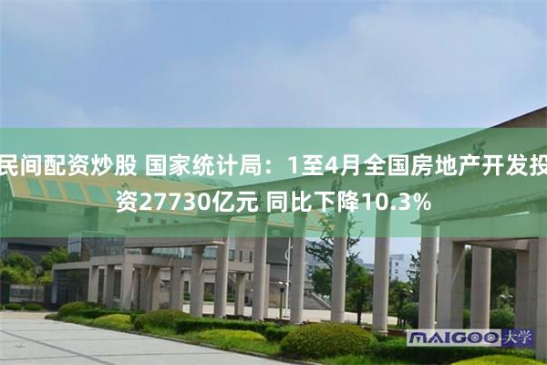民间配资炒股 国家统计局：1至4月全国房地产开发投资27730亿元 同比下降10.3%