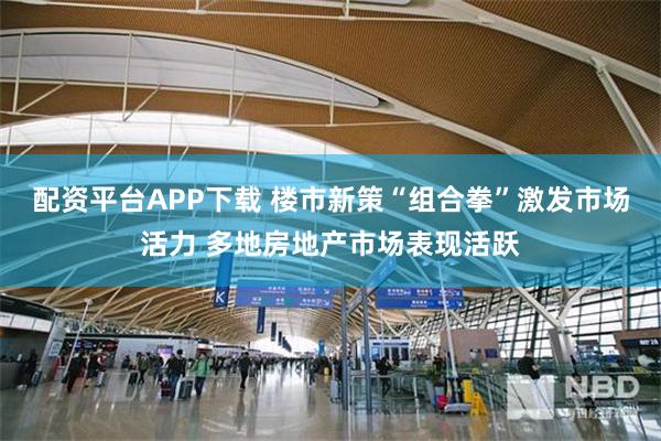 配资平台APP下载 楼市新策“组合拳”激发市场活力 多地房地产市场表现活跃