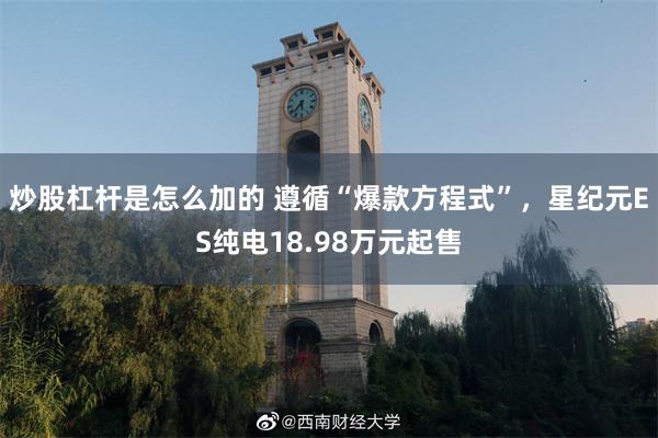 炒股杠杆是怎么加的 遵循“爆款方程式”，星纪元ES纯电18.98万元起售