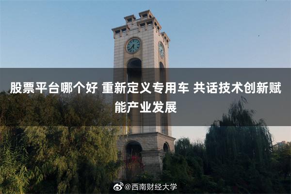 股票平台哪个好 重新定义专用车 共话技术创新赋能产业发展