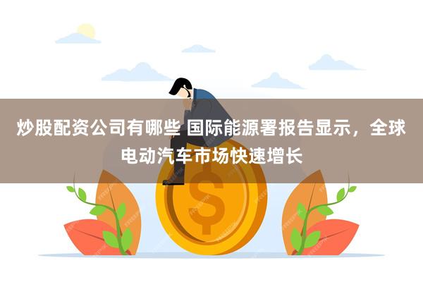 炒股配资公司有哪些 国际能源署报告显示，全球电动汽车市场快速增长