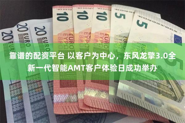 靠谱的配资平台 以客户为中心，东风龙擎3.0全新一代智能AMT客户体验日成功举办