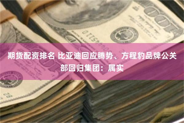 期货配资排名 比亚迪回应腾势、方程豹品牌公关部回归集团：属实