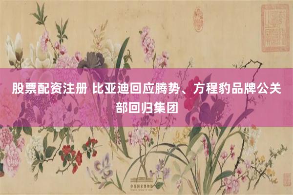 股票配资注册 比亚迪回应腾势、方程豹品牌公关部回归集团