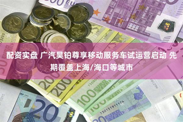 配资实盘 广汽昊铂尊享移动服务车试运营启动 先期覆盖上海/海口等城市