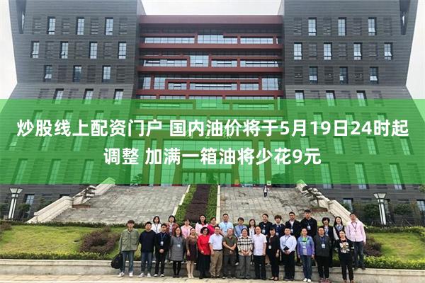 炒股线上配资门户 国内油价将于5月19日24时起调整 加满一箱油将少花9元