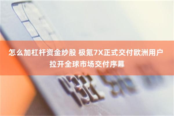 怎么加杠杆资金炒股 极氪7X正式交付欧洲用户 拉开全球市场交付序幕