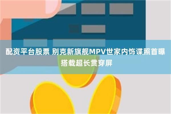 配资平台股票 别克新旗舰MPV世家内饰谍照首曝 搭载超长贯穿屏