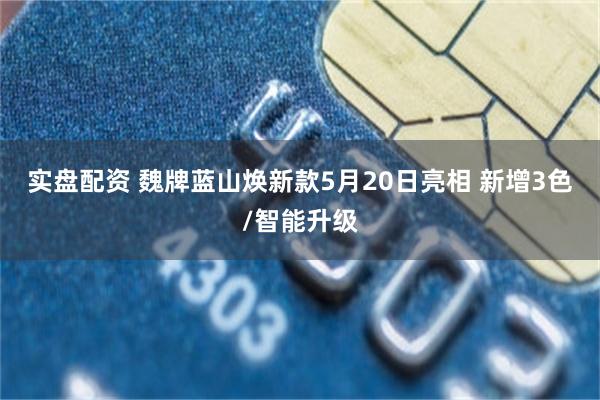 实盘配资 魏牌蓝山焕新款5月20日亮相 新增3色/智能升级