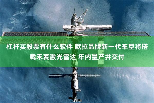 杠杆买股票有什么软件 欧拉品牌新一代车型将搭载禾赛激光雷达 年内量产并交付